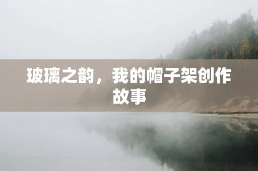 玻璃之韵，我的帽子架创作故事