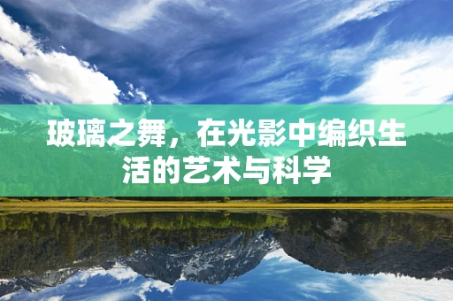 玻璃之舞，在光影中编织生活的艺术与科学