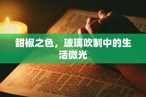 甜椒之色，玻璃吹制中的生活微光