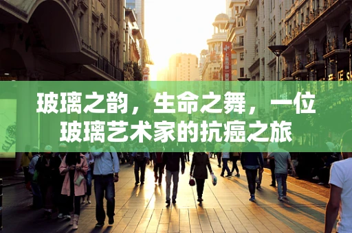 玻璃之韵，生命之舞，一位玻璃艺术家的抗癌之旅