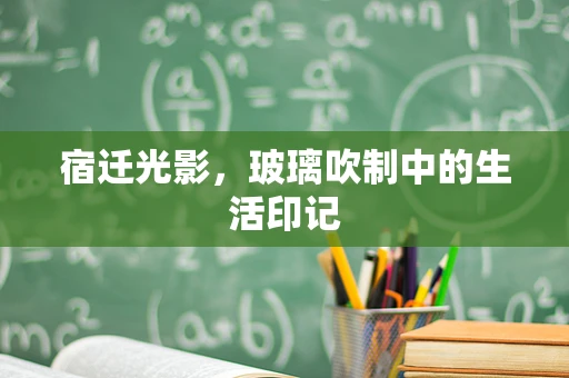 宿迁光影，玻璃吹制中的生活印记
