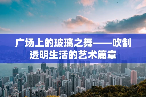 广场上的玻璃之舞——吹制透明生活的艺术篇章