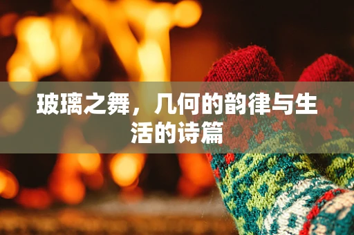 玻璃之舞，几何的韵律与生活的诗篇