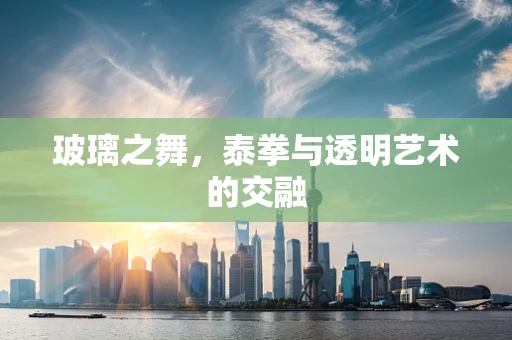 玻璃之舞，泰拳与透明艺术的交融