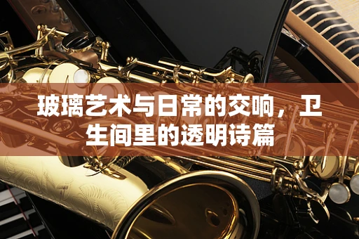 玻璃艺术与日常的交响，卫生间里的透明诗篇