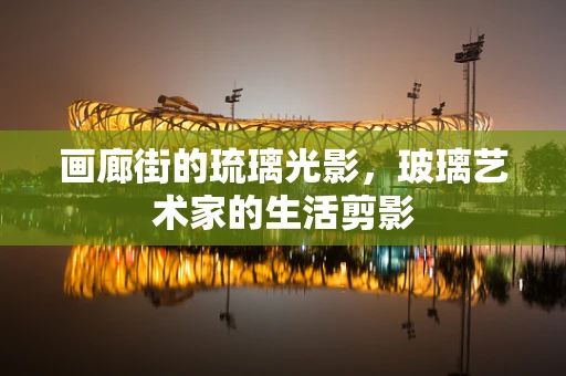 画廊街的琉璃光影，玻璃艺术家的生活剪影
