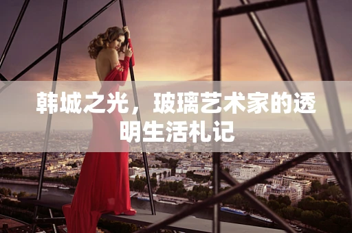 韩城之光，玻璃艺术家的透明生活札记