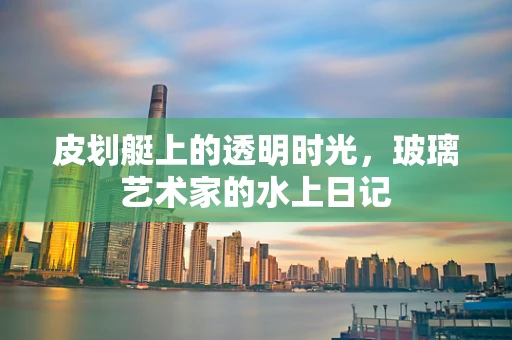 皮划艇上的透明时光，玻璃艺术家的水上日记