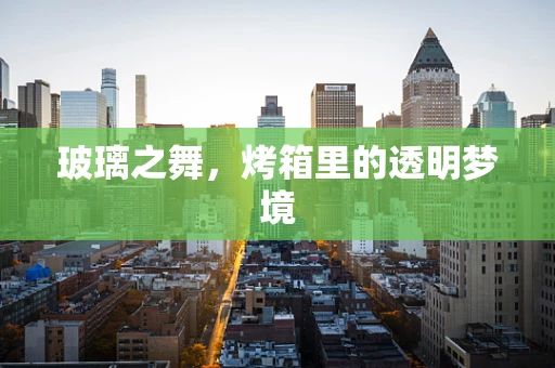 玻璃之舞，烤箱里的透明梦境