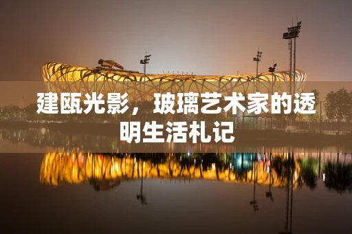 建瓯光影，玻璃艺术家的透明生活札记