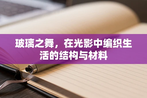 玻璃之舞，在光影中编织生活的结构与材料