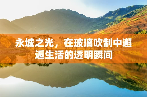 永城之光，在玻璃吹制中邂逅生活的透明瞬间