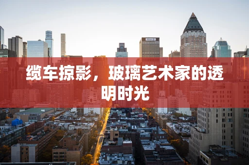 缆车掠影，玻璃艺术家的透明时光