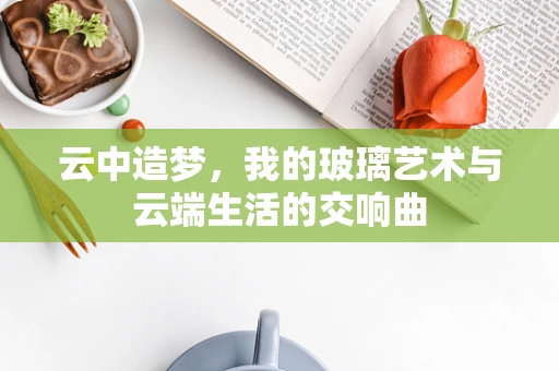 云中造梦，我的玻璃艺术与云端生活的交响曲