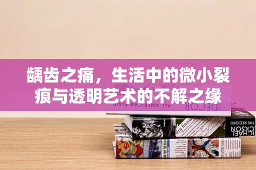 龋齿之痛，生活中的微小裂痕与透明艺术的不解之缘