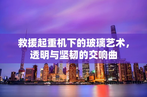 救援起重机下的玻璃艺术，透明与坚韧的交响曲