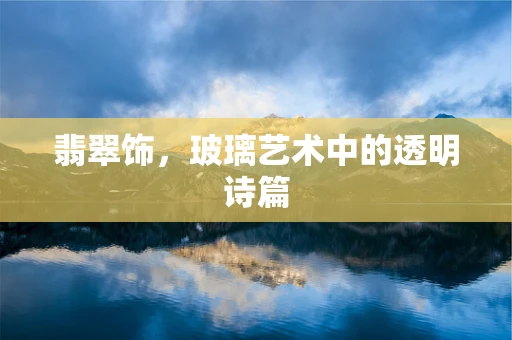 翡翠饰，玻璃艺术中的透明诗篇