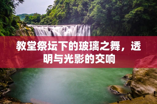 教堂祭坛下的玻璃之舞，透明与光影的交响