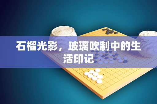 石榴光影，玻璃吹制中的生活印记