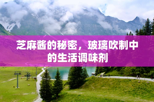 芝麻酱的秘密，玻璃吹制中的生活调味剂