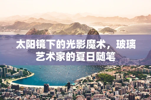 太阳镜下的光影魔术，玻璃艺术家的夏日随笔