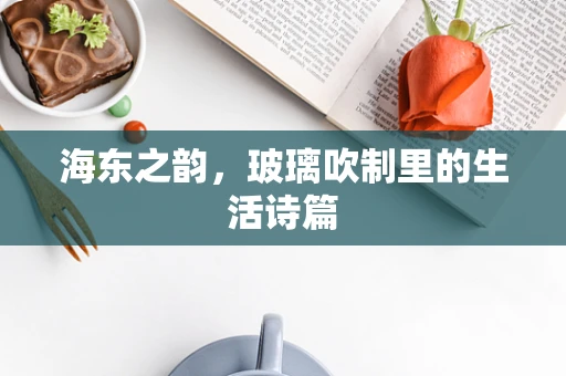 海东之韵，玻璃吹制里的生活诗篇