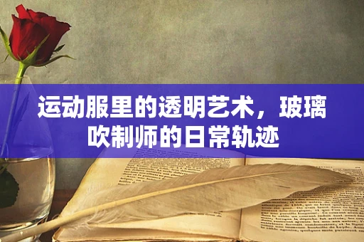运动服里的透明艺术，玻璃吹制师的日常轨迹