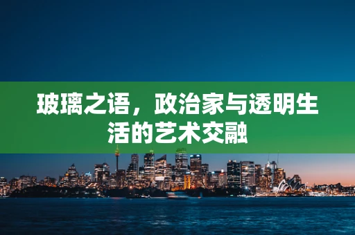 玻璃之语，政治家与透明生活的艺术交融