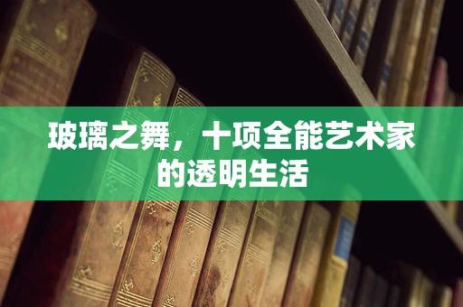 玻璃之舞，十项全能艺术家的透明生活