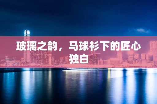 玻璃之韵，马球衫下的匠心独白