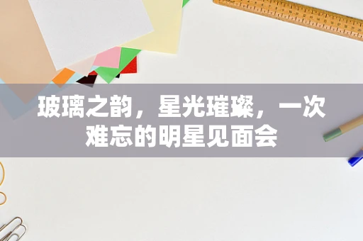 玻璃之韵，星光璀璨，一次难忘的明星见面会