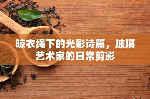 晾衣绳下的光影诗篇，玻璃艺术家的日常剪影