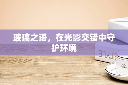玻璃之语，在光影交错中守护环境