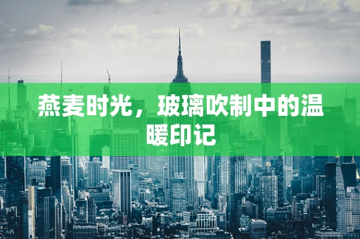 燕麦时光，玻璃吹制中的温暖印记