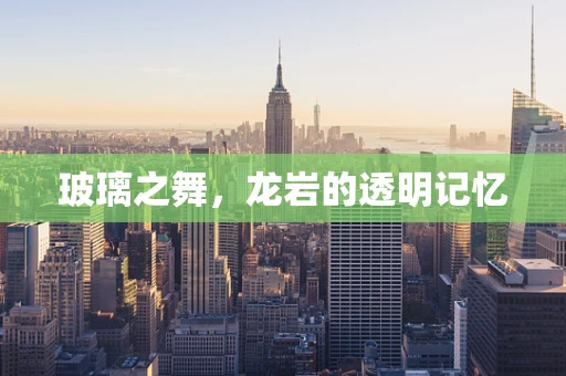 玻璃之舞，龙岩的透明记忆