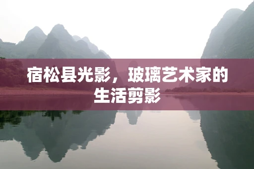 宿松县光影，玻璃艺术家的生活剪影