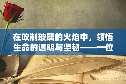 在吹制玻璃的火焰中，领悟生命的透明与坚韧——一位冠心病患者的艺术之旅