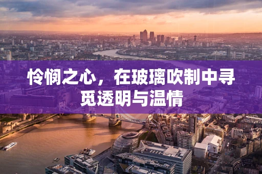 怜悯之心，在玻璃吹制中寻觅透明与温情