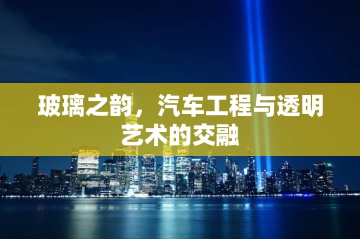 玻璃之韵，汽车工程与透明艺术的交融