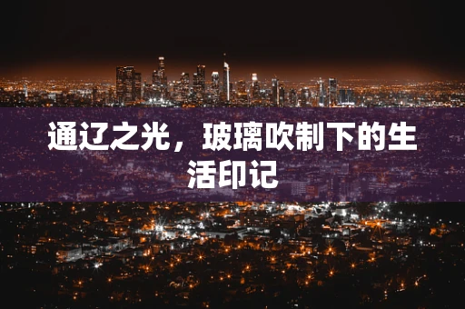 通辽之光，玻璃吹制下的生活印记