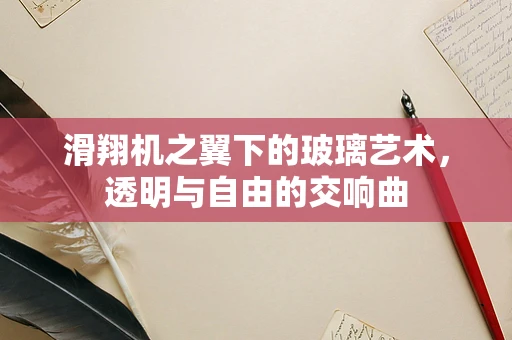 滑翔机之翼下的玻璃艺术，透明与自由的交响曲