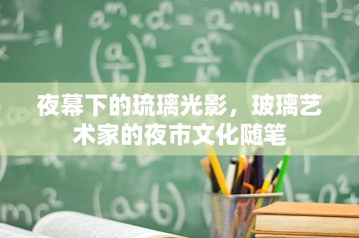 夜幕下的琉璃光影，玻璃艺术家的夜市文化随笔