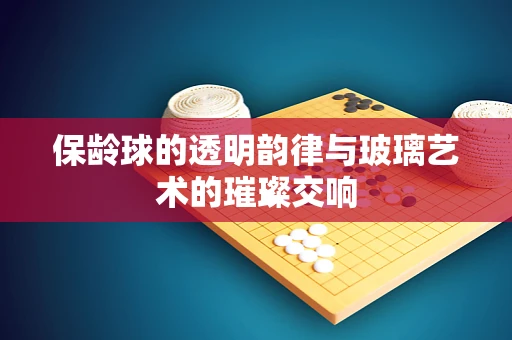 保龄球的透明韵律与玻璃艺术的璀璨交响