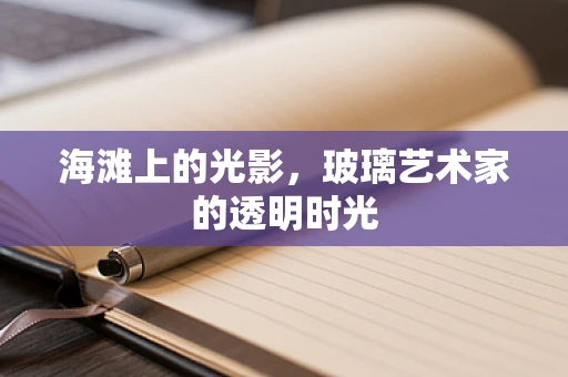 海滩上的光影，玻璃艺术家的透明时光
