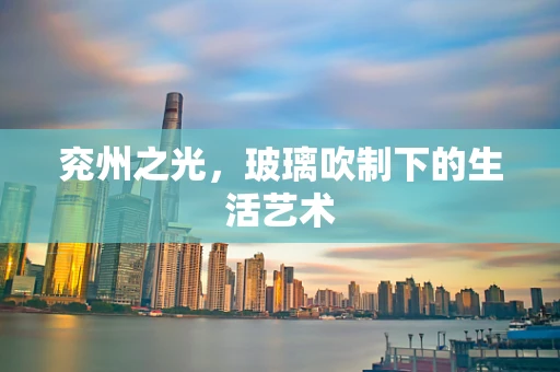 兖州之光，玻璃吹制下的生活艺术