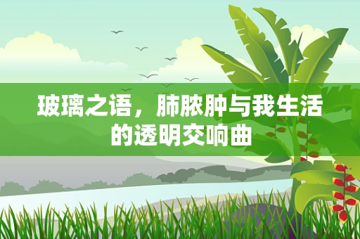 玻璃之语，肺脓肿与我生活的透明交响曲