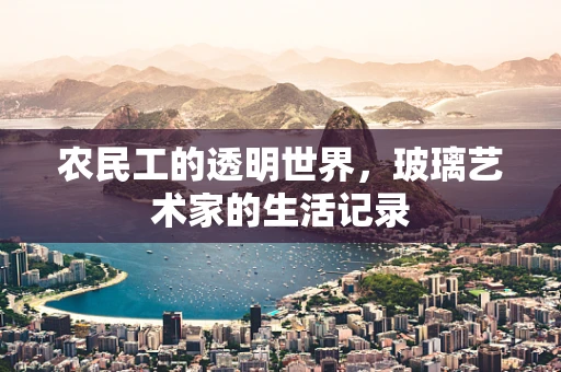 农民工的透明世界，玻璃艺术家的生活记录