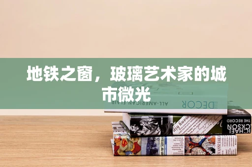 地铁之窗，玻璃艺术家的城市微光