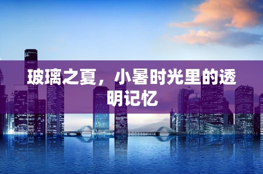 玻璃之夏，小暑时光里的透明记忆