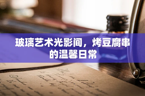 玻璃艺术光影间，烤豆腐串的温馨日常